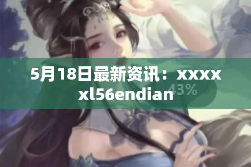 5月18日最新资讯：xxxxxl56endian