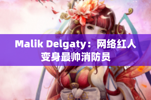 Malik Delgaty：网络红人变身最帅消防员