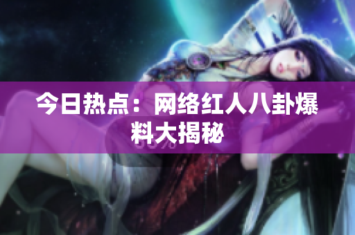 今日热点：网络红人八卦爆料大揭秘