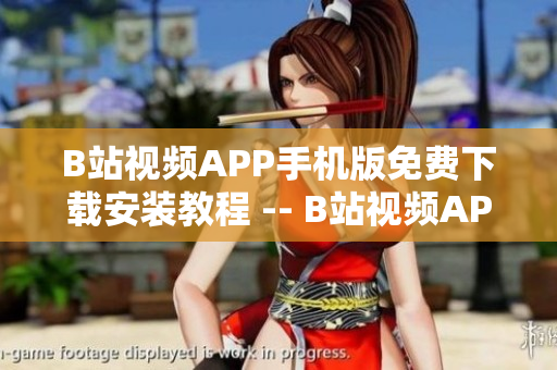 B站视频APP手机版免费下载安装教程 -- B站视频APP手机版下载安装全攻略