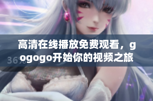 高清在线播放免费观看，gogogo开始你的视频之旅