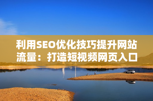 利用SEO优化技巧提升网站流量：打造短视频网页入口