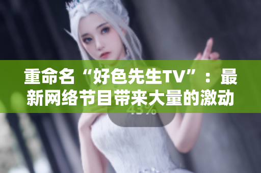 重命名“好色先生TV”：最新网络节目带来大量的激动人心的视觉体验！