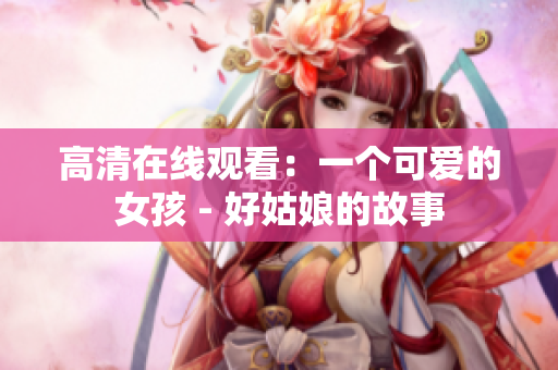 高清在线观看：一个可爱的女孩 - 好姑娘的故事