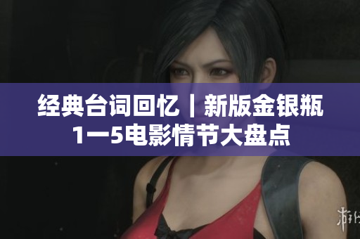经典台词回忆｜新版金银瓶1一5电影情节大盘点