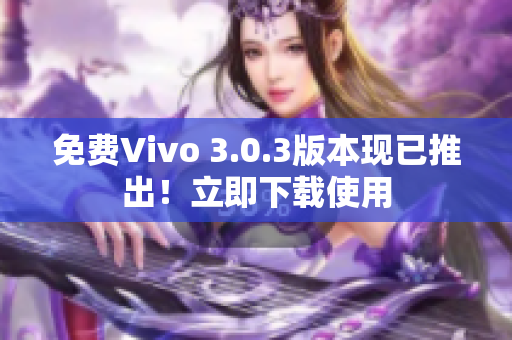 免费Vivo 3.0.3版本现已推出！立即下载使用