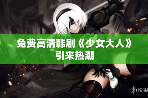 免费高清韩剧《少女大人》引来热潮