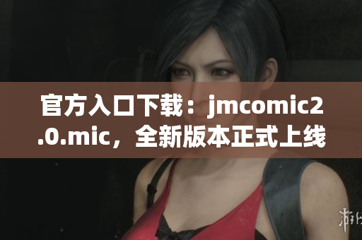 官方入口下载：jmcomic2.0.mic，全新版本正式上线！