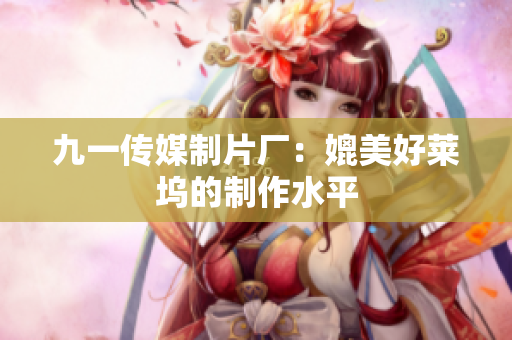 九一传媒制片厂：媲美好莱坞的制作水平