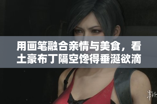 用画笔融合亲情与美食，看土豪布丁隔空馋得垂涎欲滴