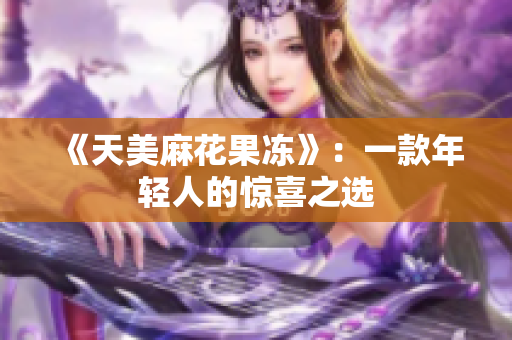 《天美麻花果冻》：一款年轻人的惊喜之选