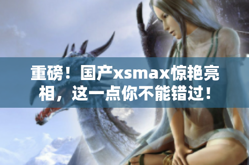 重磅！国产xsmax惊艳亮相，这一点你不能错过！