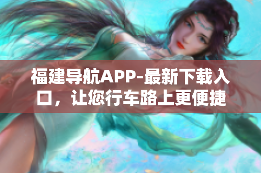 福建导航APP-最新下载入口，让您行车路上更便捷
