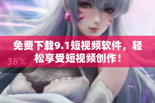 免费下载9.1短视频软件，轻松享受短视频创作！