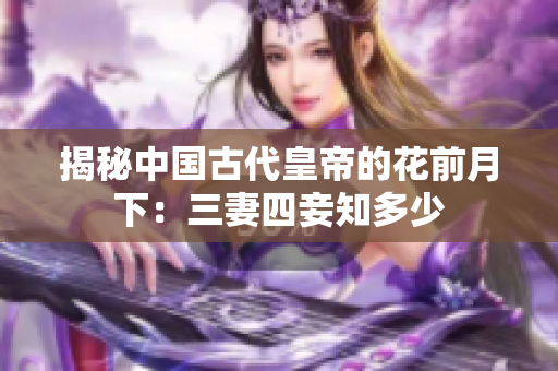 揭秘中国古代皇帝的花前月下：三妻四妾知多少