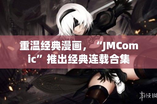 重温经典漫画，“JMComic”推出经典连载合集