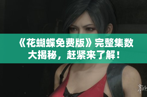 《花蝴蝶免费版》完整集数大揭秘，赶紧来了解！