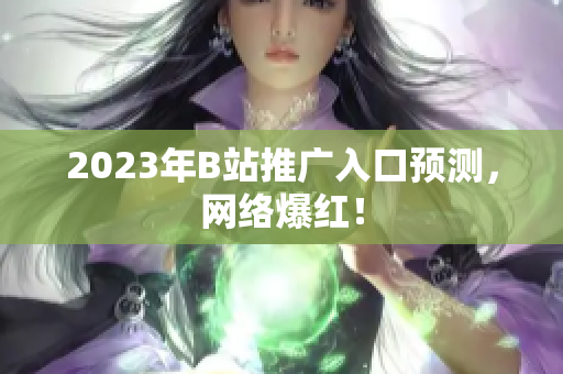2023年B站推广入口预测，网络爆红！