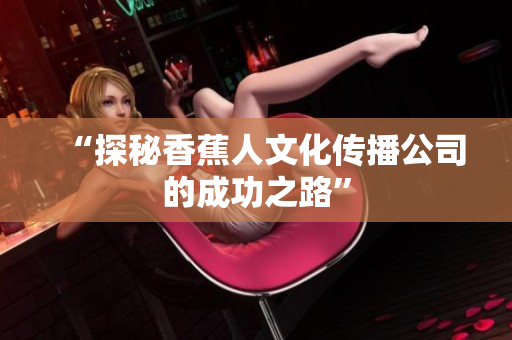 “探秘香蕉人文化传播公司的成功之路”