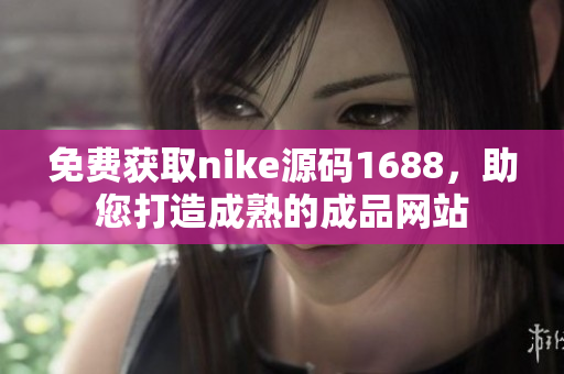免费获取nike源码1688，助您打造成熟的成品网站