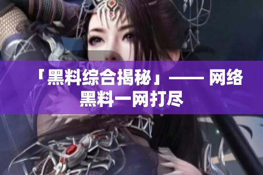 「黑料综合揭秘」—— 网络黑料一网打尽