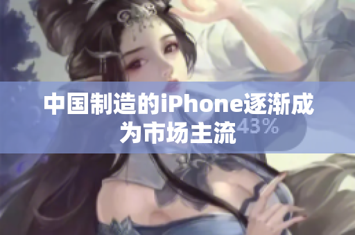 中国制造的iPhone逐渐成为市场主流