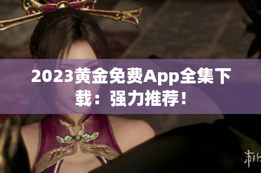 2023黄金免费App全集下载：强力推荐！