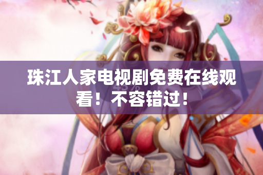 珠江人家电视剧免费在线观看！不容错过！
