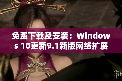 免费下载及安装：Windows 10更新9.1新版网络扩展程序