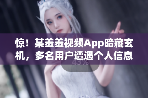 惊！某羞羞视频App暗藏玄机，多名用户遭遇个人信息泄露