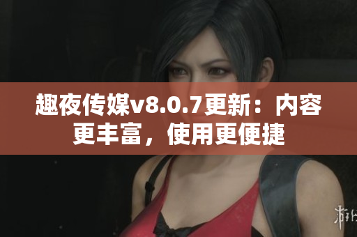 趣夜传媒v8.0.7更新：内容更丰富，使用更便捷