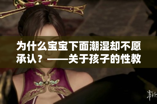 为什么宝宝下面潮湿却不愿承认？——关于孩子的性教育误区