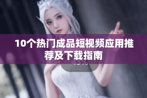 10个热门成品短视频应用推荐及下载指南