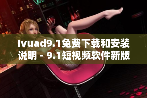 Ivuad9.1免费下载和安装说明 - 9.1短视频软件新版