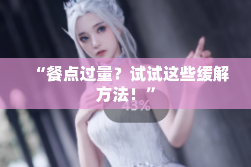 “餐点过量？试试这些缓解方法！”