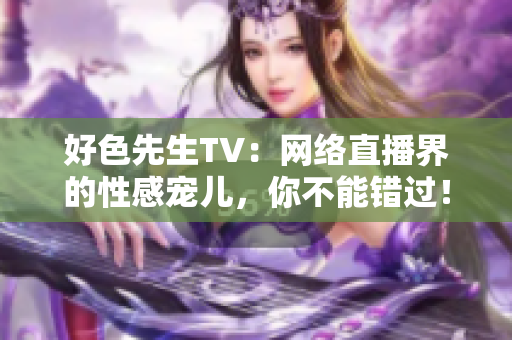 好色先生TV：网络直播界的性感宠儿，你不能错过！