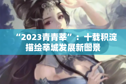 “2023青青莘”：十载积淀描绘莘城发展新图景