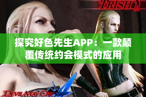 探究好色先生APP：一款颠覆传统约会模式的应用
