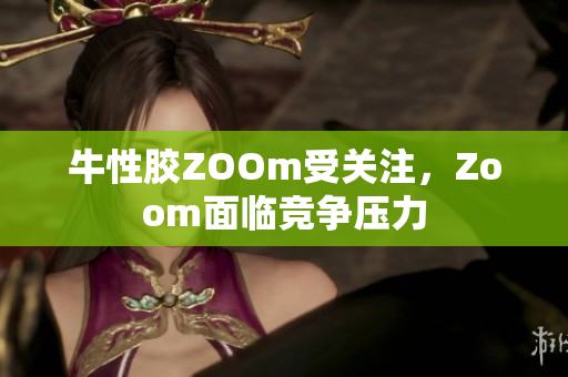 牛性胶ZOOm受关注，Zoom面临竞争压力