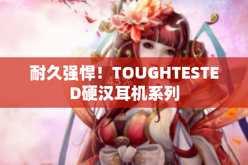 耐久强悍！TOUGHTESTED硬汉耳机系列