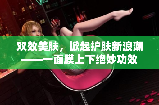 双效美肤，掀起护肤新浪潮——一面膜上下绝妙功效