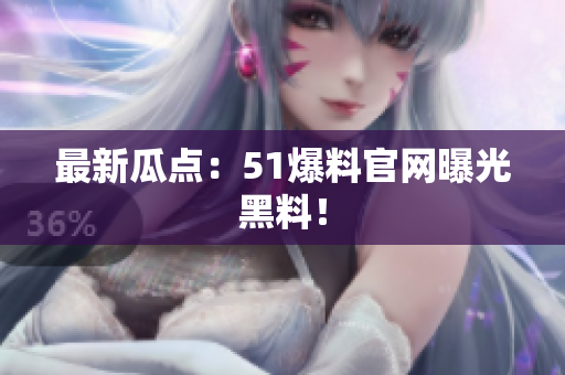 最新瓜点：51爆料官网曝光黑料！