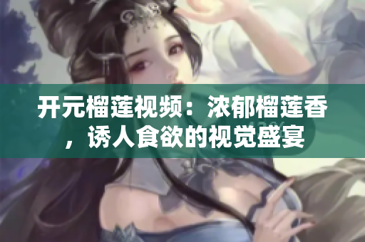 开元榴莲视频：浓郁榴莲香，诱人食欲的视觉盛宴