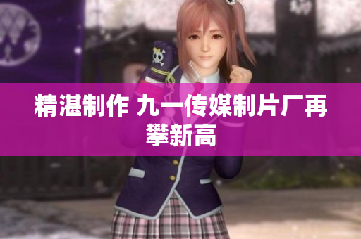 精湛制作 九一传媒制片厂再攀新高