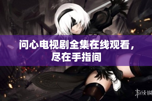 问心电视剧全集在线观看，尽在手指间