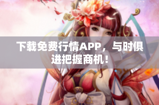 下载免费行情APP，与时俱进把握商机！