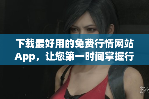 下载最好用的免费行情网站App，让您第一时间掌握行情动态！