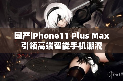 国产iPhone11 Plus Max引领高端智能手机潮流