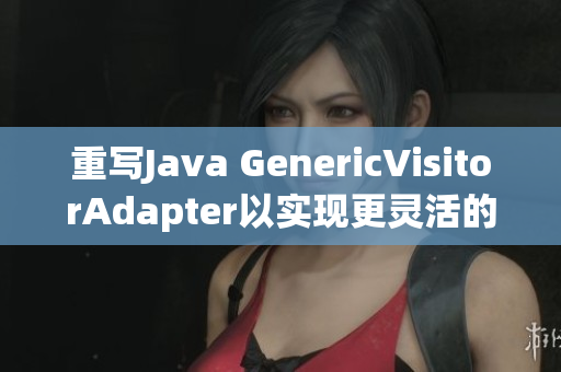 重写Java GenericVisitorAdapter以实现更灵活的访问控制