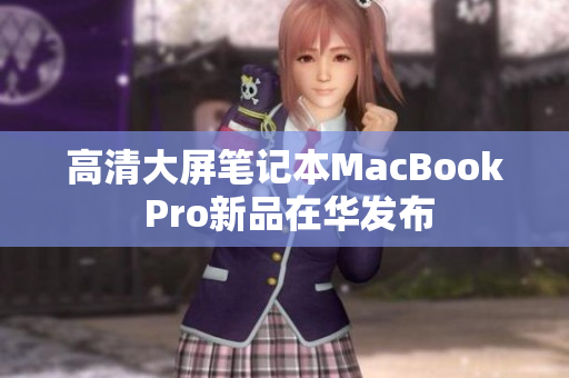 高清大屏笔记本MacBook Pro新品在华发布